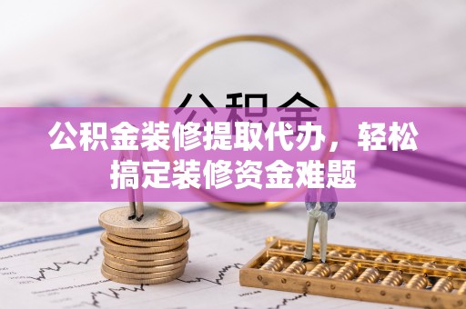 玛家公积金装修提取代办，轻松搞定装修资金难题