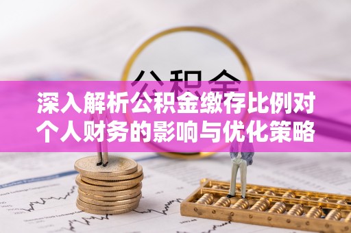 玛家深入解析公积金缴存比例对个人财务的影响与优化策略