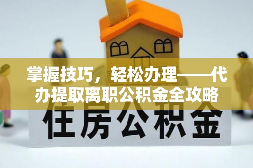 玛家掌握技巧，轻松办理——代办提取离职公积金全攻略
