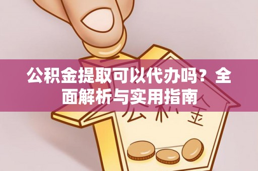 玛家公积金提取可以代办吗？全面解析与实用指南