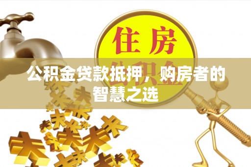 玛家公积金贷款抵押，购房者的智慧之选