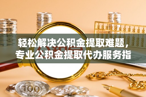 玛家轻松解决公积金提取难题，专业公积金提取代办服务指南