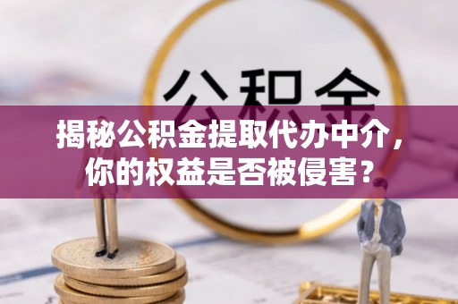 玛家揭秘公积金提取代办中介，你的权益是否被侵害？