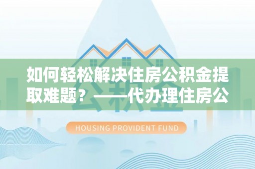 玛家如何轻松解决住房公积金提取难题？——代办理住房公积金提取服务全解析