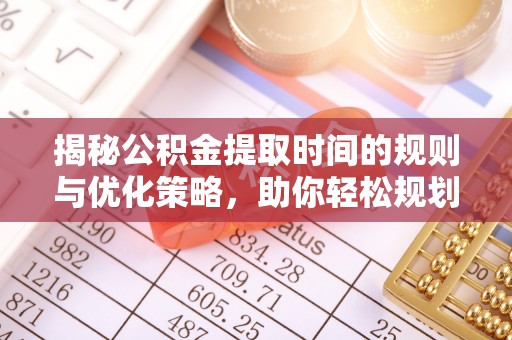 玛家揭秘公积金提取时间的规则与优化策略，助你轻松规划财务未来