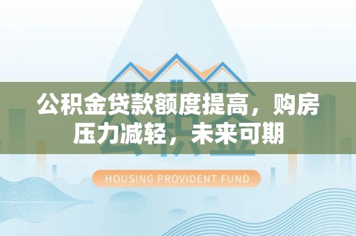 玛家公积金贷款额度提高，购房压力减轻，未来可期