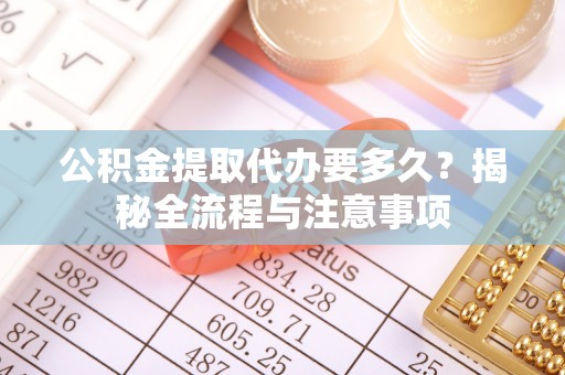 玛家公积金提取代办要多久？揭秘全流程与注意事项