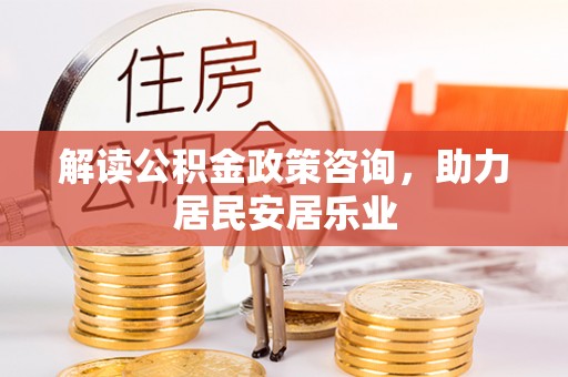 玛家解读公积金政策咨询，助力居民安居乐业