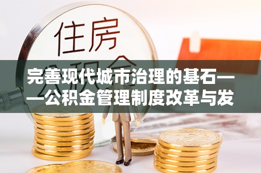 玛家完善现代城市治理的基石——公积金管理制度改革与发展