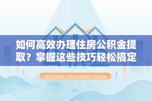 玛家如何高效办理住房公积金提取？掌握这些技巧轻松搞定