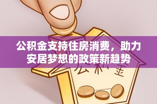 玛家公积金支持住房消费，助力安居梦想的政策新趋势