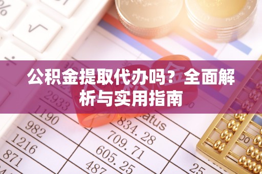 玛家公积金提取代办吗？全面解析与实用指南