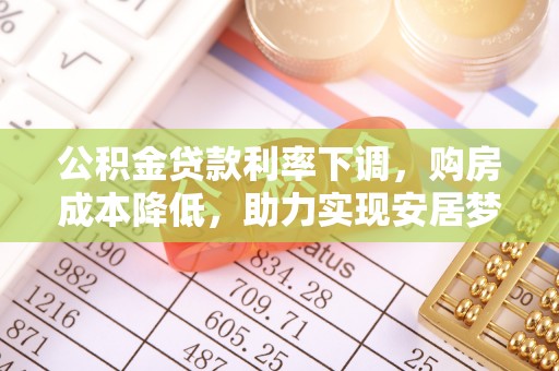 玛家公积金贷款利率下调，购房成本降低，助力实现安居梦
