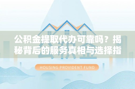 玛家公积金提取代办可靠吗？揭秘背后的服务真相与选择指南
