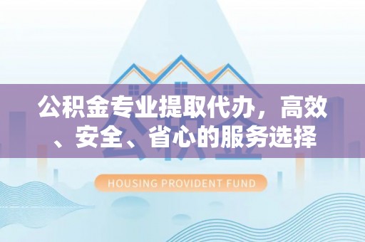 玛家公积金专业提取代办，高效、安全、省心的服务选择