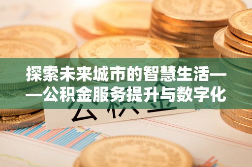 玛家探索未来城市的智慧生活——公积金服务提升与数字化转型的深度结合