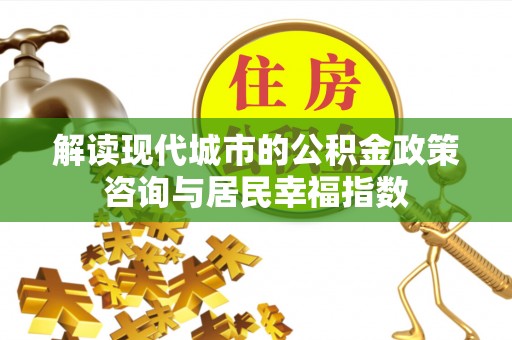 玛家解读现代城市的公积金政策咨询与居民幸福指数