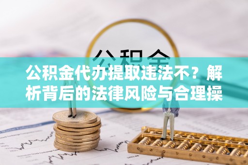 玛家公积金代办提取违法不？解析背后的法律风险与合理操作