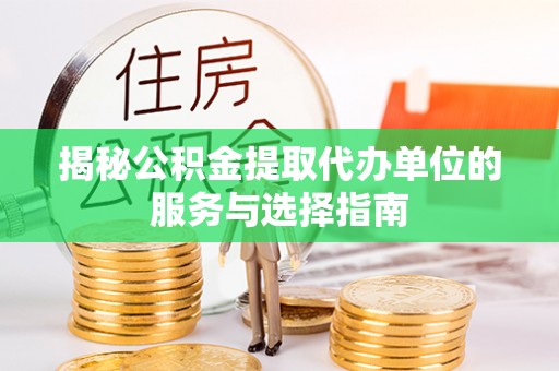 玛家揭秘公积金提取代办单位的服务与选择指南