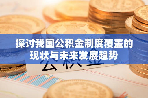 玛家探讨我国公积金制度覆盖的现状与未来发展趋势