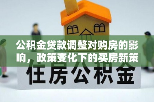 玛家公积金贷款调整对购房的影响，政策变化下的买房新策略