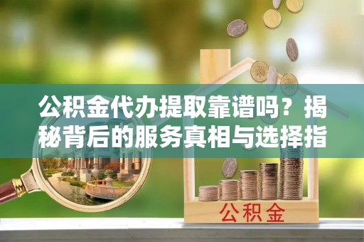 玛家公积金代办提取靠谱吗？揭秘背后的服务真相与选择指南