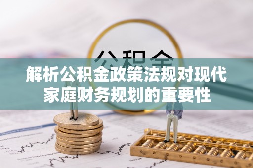 玛家解析公积金政策法规对现代家庭财务规划的重要性