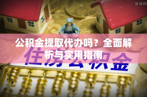 玛家公积金提取代办吗？全面解析与实用指南