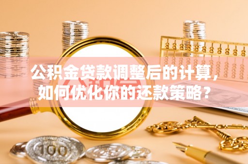 玛家公积金贷款调整后的计算，如何优化你的还款策略？
