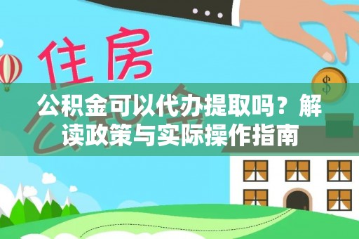 玛家公积金可以代办提取吗？解读政策与实际操作指南