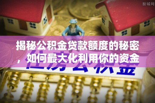 玛家揭秘公积金贷款额度的秘密，如何最大化利用你的资金