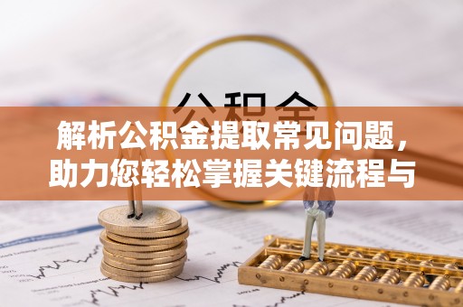玛家解析公积金提取常见问题，助力您轻松掌握关键流程与技巧