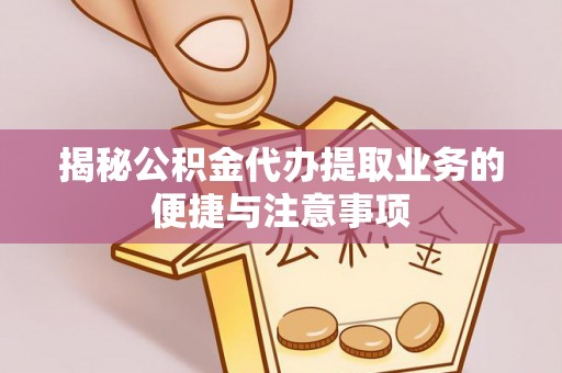 玛家揭秘公积金代办提取业务的便捷与注意事项