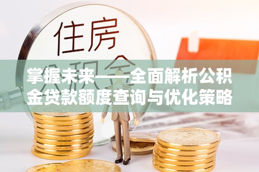 玛家掌握未来——全面解析公积金贷款额度查询与优化策略