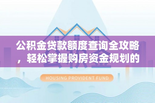 玛家公积金贷款额度查询全攻略，轻松掌握购房资金规划的关键