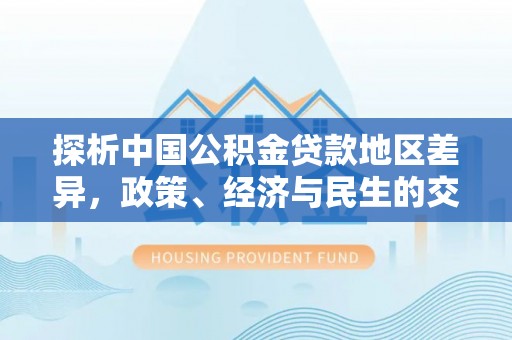 玛家探析中国公积金贷款地区差异，政策、经济与民生的交织影响