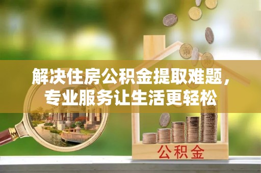 玛家解决住房公积金提取难题，专业服务让生活更轻松