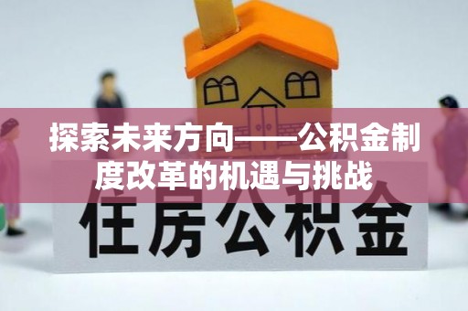 玛家探索未来方向——公积金制度改革的机遇与挑战
