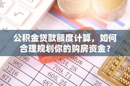 玛家公积金贷款额度计算，如何合理规划你的购房资金？