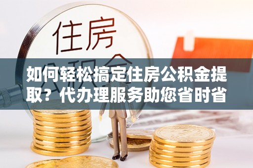 玛家如何轻松搞定住房公积金提取？代办理服务助您省时省力