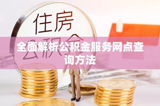 玛家全面解析公积金服务网点查询方法