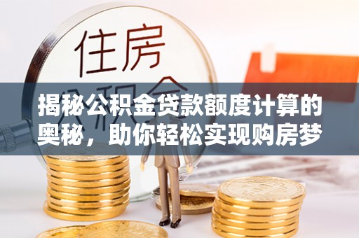 玛家揭秘公积金贷款额度计算的奥秘，助你轻松实现购房梦想