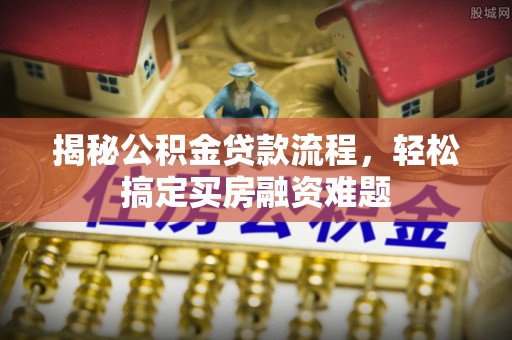 玛家揭秘公积金贷款流程，轻松搞定买房融资难题