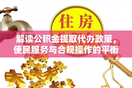 玛家解读公积金提取代办政策，便民服务与合规操作的平衡之道