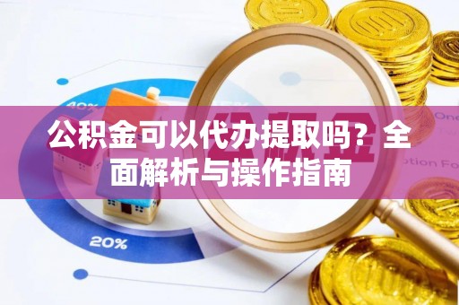 玛家公积金可以代办提取吗？全面解析与操作指南