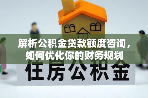 玛家解析公积金贷款额度咨询，如何优化你的财务规划