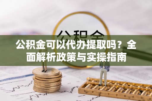 玛家公积金可以代办提取吗？全面解析政策与实操指南