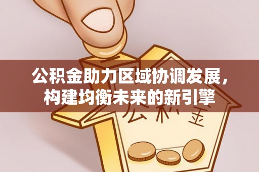 玛家公积金助力区域协调发展，构建均衡未来的新引擎