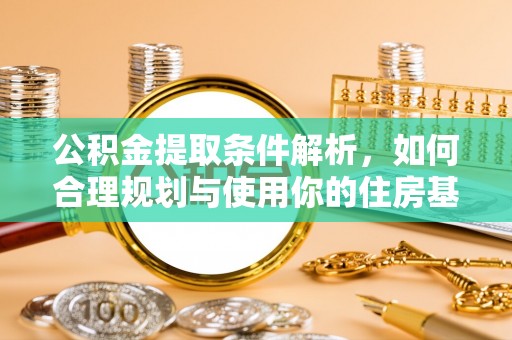 玛家公积金提取条件解析，如何合理规划与使用你的住房基金
