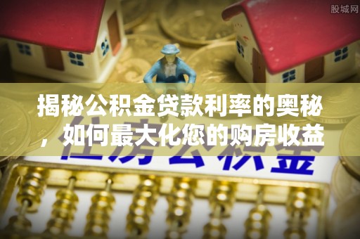 玛家揭秘公积金贷款利率的奥秘，如何最大化您的购房收益